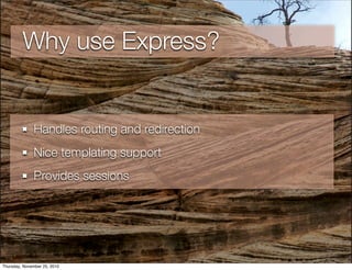 Why use Express?
Handles routing and redirection
Nice templating support
Provides sessions
Thursday, November 25, 2010
 