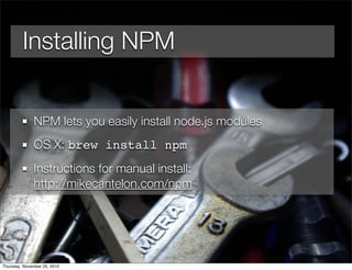 Installing NPM
NPM lets you easily install node.js modules
OS X: brew install npm
Instructions for manual install:
http://mikecantelon.com/npm
Thursday, November 25, 2010
 