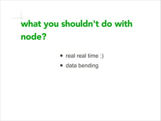 what you shouldn't do with
node?
• real real time :)
• data bending
 