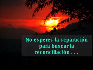 No esperes la separación para buscar la   reconciliación . . . 