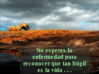 No esperes la enfermedad para reconocer que tan frágil   es la vida . . . 