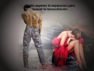No esperes la separación para buscar la   reconciliación . . . 