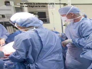 No esperes la enfermedad para reconocer que tan frágil   es la vida . . . 