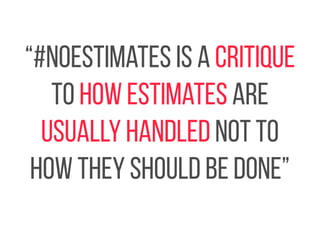 “#NoEstimates is a critique 
to how estimates are 
usually handled not to 
how they should be done” 
 