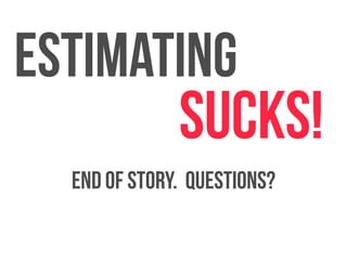 Estimating 
sucks! 
End of story. Questions? 
 