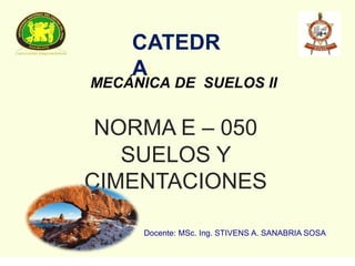 Docente: MSc. Ing. STIVENS A. SANABRIA SOSA
MECÁNICA DE SUELOS II
NORMA E – 050
SUELOS Y
CIMENTACIONES
CATEDR
A:
 