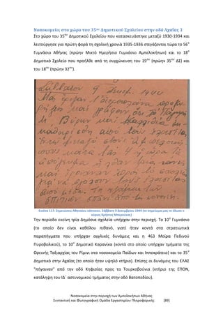 Νοσοκομεία στην περιοχή των Αμπελοκήπων Αθήνας
Συντακτική και Φωτογραφική Ομάδα Εργαστηρίου Πληροφορικής [89]
Νοσοκομείο; στο χώρο του 35ου Δημοτικού Σχολείου στην οδό Αχαΐας 3
Στο χώρο του 35ου
Δημοτικού Σχολείου που κατασκευάστηκε μεταξύ 1930-1934 και
λειτούργησε για πρώτη φορά τη σχολική χρονιά 1935-1936 στεγάζονται τώρα το 56ο
Γυμνάσιο Αθήνας (πρώην Μικτό Ημερήσιο Γυμνάσιο Αμπελοκήπων) και το 18ο
Δημοτικό Σχολείο που προήλθε από τη συγχώνευση του 19ου
(πρώην 35ου
ΔΣ) και
του 18ου
(πρώην 32ου
).
Εικόνα 117: Σημειώσεις Αθηναίου κάτοικου. Σάββατο 9 Δεκεμβρίου 1944 (το σημείωμα μας το έδωσε ο
κύριος Χρήστος Μπερούκας)
Την περίοδο εκείνη τρία Δημόσια σχολεία υπήρχαν στην περιοχή. Το 10ο
Γυμνάσιο
(το οποίο δεν είναι καθόλου πιθανό, γιατί ήταν κοντά στα στρατιωτικά
παραπήγματα που υπήρχαν αγγλικές δυνάμεις και η 463 Μοίρα Πεδινού
Πυροβολικού), το 10ο
Δημοτικό Καρανίκα (κοντά στο οποίο υπήρχαν τμήματα της
Ορεινής Ταξιαρχίας του Ρίμινι στα νοσοκομεία Παίδων και Ιπποκράτειο) και το 35ο
Δημοτικό στην Αχαΐας (το οποίο ήταν υψηλό κτήριο). Επίσης οι δυνάμεις του ΕΛΑΣ
"πήγαιναν" από την οδό Κηφισίας προς τα Τουρκοβούνια (κτήριο της ΕΠΟΝ,
κατάληψη του ΙΔ΄ αστυνομικού τμήματος στην οδό Βατοπεδίου).
 