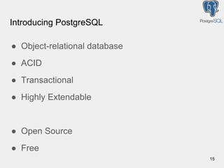 Introducing PostgreSQL
● Object-relational database
● ACID
● Transactional
● Highly Extendable
● Open Source
● Free
15
 