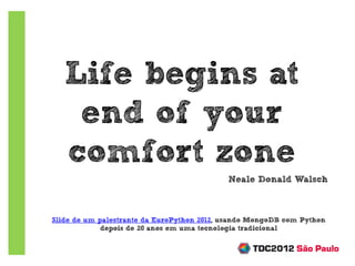 Life begins at
    end of your
   comfort zone
                                            Neale Donald Walsch



Slide de um palestrante da EuroPython 2012, usando MongoDB com Python
             depois de 20 anos em uma tecnologia tradicional
 
