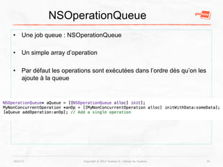 NSOperationQueue
•  Une job queue : NSOperationQueue

•  Un simple array d’operation

•  Par défaut les operations sont exécutées dans l’ordre dès qu’on les
   ajoute à la queue




18/2/13                  Copyright © 2012 Youboox.fr | Design by Youboox   10
 