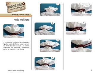 http:// www.nudos.org
El nudo de molinero se utiliza para
atar sacos de forma segura y rápi-
da. Se le dan dos vueltas a la cuerda
alrededor del paquete cruzándolas
como se muestra en la figura.
Nudo molinero
1
2
3
4
5
6
7
NUDOS COTIDIANOS

 