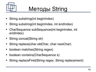 Методы String String substring(int beginIndex) String substring(int beginIndex, int endIndex) CharSequence subSequence(int beginIndex, int endIndex) String concat(String str) String replace(char oldChar, char newChar) boolean matches(String regex) boolean contains(CharSequence s) String replaceFirst(String regex, String replacement) 