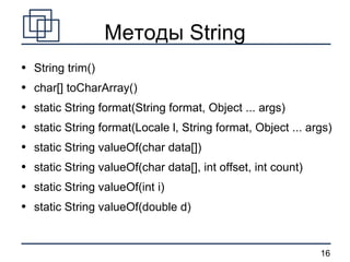 Методы String String trim() char[] toCharArray() static String format(String format, Object ... args) static String format(Locale l, String format, Object ... args) static String valueOf(char data[]) static String valueOf(char data[], int offset, int count) static String valueOf(int i) static String valueOf(double d) 