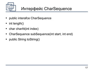 Интерфейс CharSequence public interafce CharSequence int length() char charAt(int index) CharSequence subSequence(int start, int end) public String toString() 