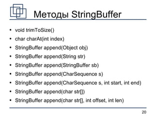 Методы StringBuffer void trimToSize() char charAt(int index) StringBuffer append(Object obj) StringBuffer append(String str) StringBuffer append(StringBuffer sb) StringBuffer append(CharSequence s) StringBuffer append(CharSequence s, int start, int end) StringBuffer append(char str[]) StringBuffer append(char str[], int offset, int len) 