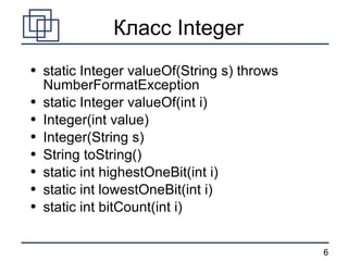 Класс  Integer static Integer valueOf(String s) throws NumberFormatException static Integer valueOf(int i) Integer(int value) Integer(String s) String toString() static int highestOneBit(int i) static int lowestOneBit(int i) static int bitCount(int i) 