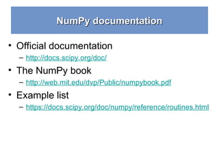NumPy documentation
NumPy documentation
• Official documentation
– http://docs.scipy.org/doc/
• The NumPy book
– http://web.mit.edu/dvp/Public/numpybook.pdf
• Example list
– https://docs.scipy.org/doc/numpy/reference/routines.html
 