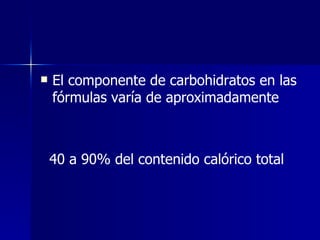 El componente de carbohidratos en las fórmulas varía de aproximadamente 40 a 90% del contenido calórico total 