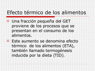 Efecto térmico de los alimentos Una fracción pequeña del GET proviene de los procesos que se presentan en el consumo de los alimentos. Este aumento se denomina efecto térmico  de los alimentos (ETA), también llamado termogénesis inducida por la dieta (TID). 
