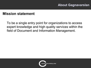 About Gagnavarslan

Mission statement

  To be a single entry point for organizations to access
  expert knowledge and high quality services within the
  field of Document and Information Management.
 