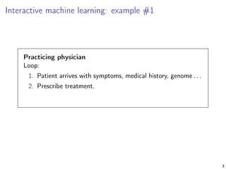 Interactive machine learning: example #1
Practicing physician
Loop:
1. Patient arrives with symptoms, medical history, genome . . .
2. Prescribe treatment.
3
 