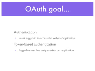 OAuth goal...
         oAuth is...


Authentication
•   must logged-in to access the website/application

Token-based authentication
•   logged-in user has unique token per application
 