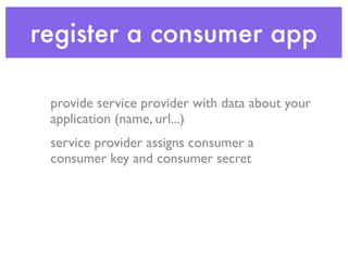register a consumer app

 provide service provider with data about your
 application (name, url...)
 service provider assigns consumer a
 consumer key and consumer secret
 