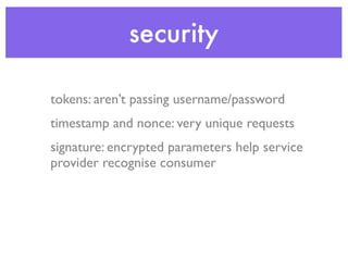 security

tokens: aren’t passing username/password
timestamp and nonce: very unique requests
signature: encrypted parameters help service
provider recognise consumer
 