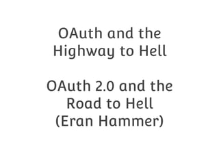OAuth and the
Highway to Hell
OAuth 2.0 and the
Road to Hell
(Eran Hammer)

 
