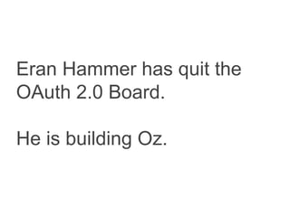 Eran Hammer has quit the
OAuth 2.0 Board.
He is building Oz.

 