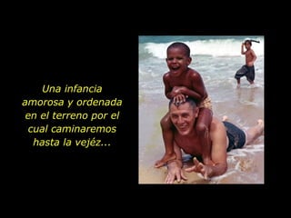 Una infancia amorosa y ordenada en el terreno por el cual caminaremos hasta la vejéz... 