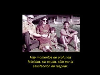 Hay momentos de profunda felicidad, sin causa, sólo por la satisfacción de respirar. 
