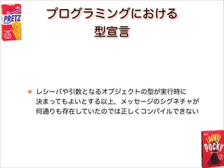 プログラミングにおける
型宣言
レシーバや引数となるオブジェクトの型が実行時に
決まってもよいとする以上，メッセージのシグネチャが
何通りも存在していたのでは正しくコンパイルできない
 