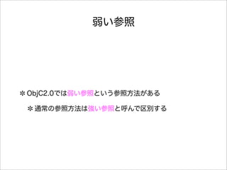 弱い参照
ObjC2.0では弱い参照という参照方法がある
通常の参照方法は強い参照と呼んで区別する
 