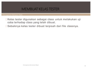 Pemrograman Berbasis Objek
MEMBUATKELAS TESTER
Pemrograman Berorientasi Object
18
Kelas tester digunakan sebagai class untuk melakukan uji
coba terhadap class yang telah dibuat.
Sebaiknya kelas tester dibuat terpisah dari file classnya.
 