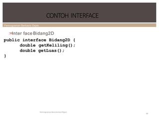 Pemrograman Berbasis Objek
CONTOH INTERFACE
Pemrograman Berorientasi Object
99
>
>
Inter face Bidang2D
public interface Bidang2D {
double getKeliling();
double getLuas();
}
 