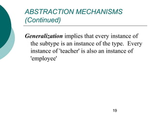 ABSTRACTION MECHANISMS
(Continued)
Generalization implies that every instance of
the subtype is an instance of the type. Every
instance of 'teacher' is also an instance of
'employee'

19

 