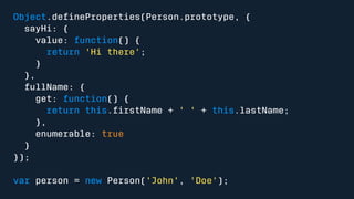 Object.defineProperties(Person.prototype, { 
sayHi: { 
value: function() { 
return 'Hi there'; 
} 
}, 
fullName: { 
get: function() { 
return this.firstName + ' ' + this.lastName; 
}, 
enumerable: true 
} 
}); 
var person = new Person('John', 'Doe'); 
 