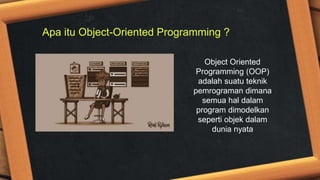 Apa itu Object-Oriented Programming ?
Object Oriented
Programming (OOP)
adalah suatu teknik
pemrograman dimana
semua hal dalam
program dimodelkan
seperti objek dalam
dunia nyata
 
