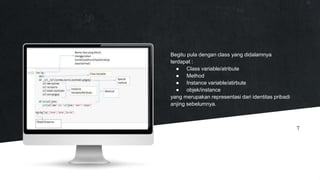 Begitu pula dengan class yang didalamnya
terdapat :
● Class variable/atribute
● Method
● Instance variable/atirbute
● objek/instance
yang merupakan representasi dari identitas pribadi
anjing sebelumnya.
T
 