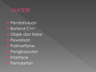  Pendahuluan
 Borland C++
 Objek dan Kelas
 Pewarisan
 Polimorfisme
 Pengkapsulan
 Interface
 Pemaketan
 