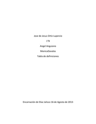Jose de Jesus Ortiz Lupercio
1°B
Angel Anguiano
MonicaDavalos
Tabla de definiciones
Encarnación de Díaz Jalisco 16 de Agosto de 2013
 