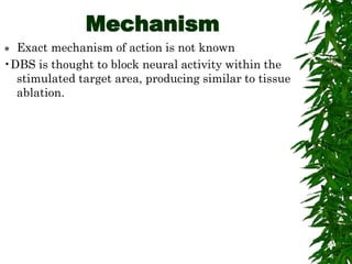 Mechanism
 Exact mechanism of action is not known
•DBS is thought to block neural activity within the
stimulated target area, producing similar to tissue
ablation.
 