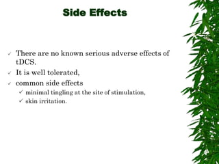 Side Effects
 There are no known serious adverse effects of
tDCS.
 It is well tolerated,
 common side effects
 minimal tingling at the site of stimulation,
 skin irritation.
 