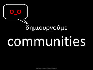 δημιουργούμε communities Stefanos Karagos [OpenCoffee VI] Ο_Ο 