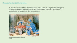 Representantes do Humanismo
O francês Rabelais é hoje mais conhecido como autor de Gargântua e Pantagruel,
quatro romances que expressam a crença do homem nas suas capacidades,
simbolizada no gigantismo das personagens.
Gustave Doré, Gargântua e Pantagruel
(1873).
 