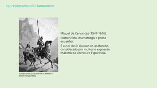 Representantes do Humanismo
Miguel de Cervantes (1547-1616).
Romancista, dramaturgo e poeta
espanhol.
É autor de D. Quixote de La Mancha,
considerado por muitos o expoente
máximo da Literatura Espanhola.
Gustave Doré, D. Quixote de La Mancha e
Sancho Pança (1863).
 