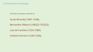 O Humanismo em Portugal
Na literatura portuguesa, salientam-se:
Sá de Miranda (1481-1558);
Bernardim Ribeiro (1482[?]-1552[?]);
Luís de Camões (1524-1580);
António Ferreira (1528-1569).
 