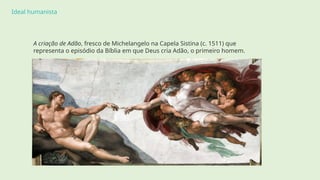 Ideal humanista
A criação de Adão, fresco de Michelangelo na Capela Sistina (c. 1511) que
representa o episódio da Bíblia em que Deus cria Adão, o primeiro homem.
 