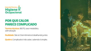 Técnica
Imersão
Higiene
Ocupacional
PORQUECALOR
PARECECOMPLICADO
Termostécnicos:IBUTG,taxametabólica,
aclimatização
Realidade:Sãosó3termômetrostrabalhandojuntos
Quebra:Complicadoénãosaber,sabendoésimples
 